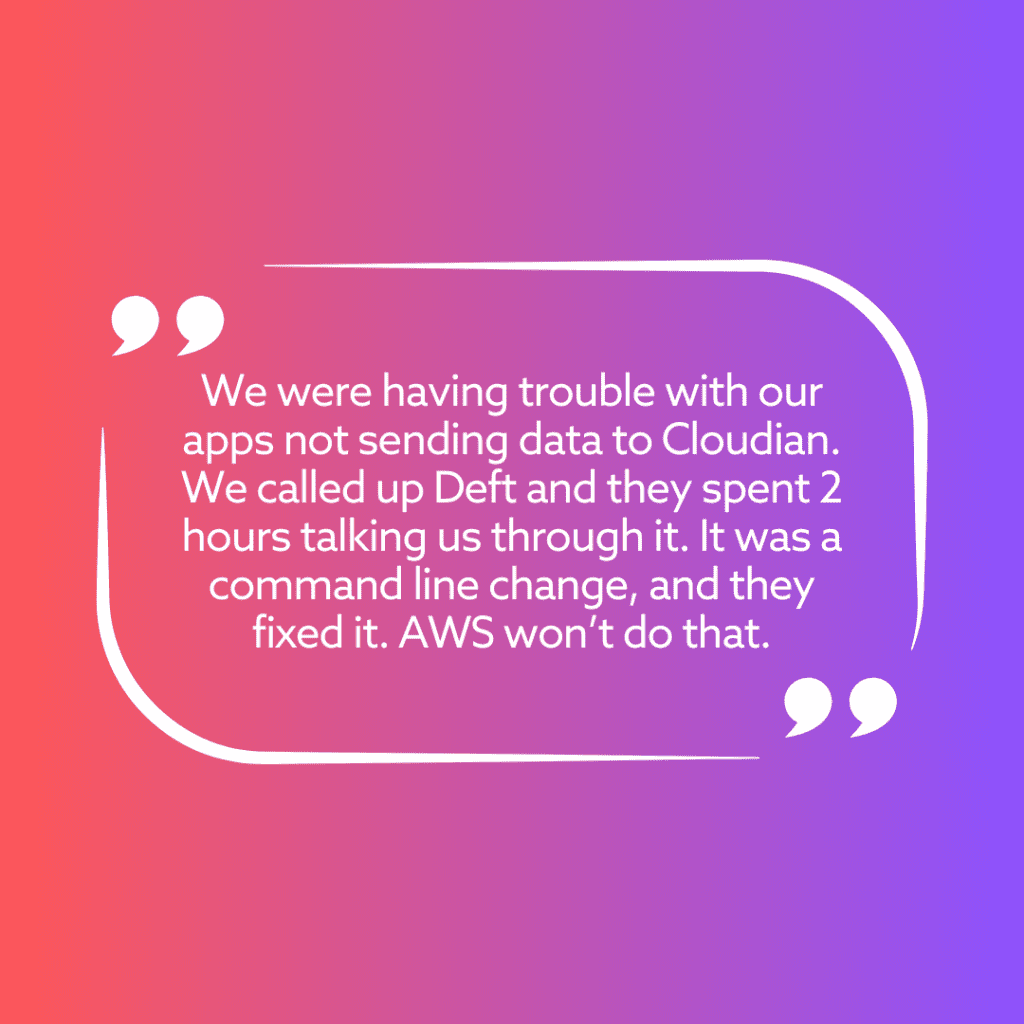 We were having trouble with our apps not sending data to Cloudian. We called up Summit and they spent 2 hours talking us through it. It was a command line change, and they fixed it. AWS won’t do that.